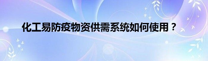 化工易防疫物資供需系統(tǒng)如何使用？