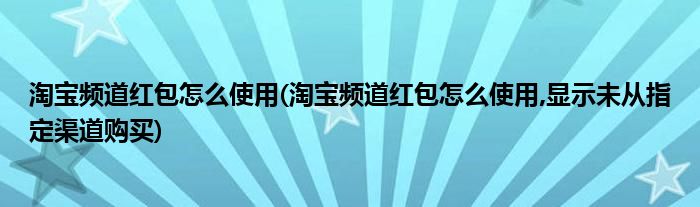 淘寶頻道紅包怎么使用(淘寶頻道紅包怎么使用,顯示未從指定渠道購(gòu)買(mǎi))