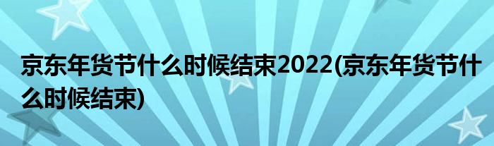 京東年貨節(jié)什么時候結(jié)束2022(京東年貨節(jié)什么時候結(jié)束)