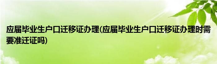 應屆畢業(yè)生戶口遷移證辦理(應屆畢業(yè)生戶口遷移證辦理時需要準遷證嗎)