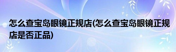 怎么查寶島眼鏡正規(guī)店(怎么查寶島眼鏡正規(guī)店是否正品)