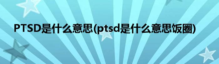 PTSD是什么意思(ptsd是什么意思飯圈)