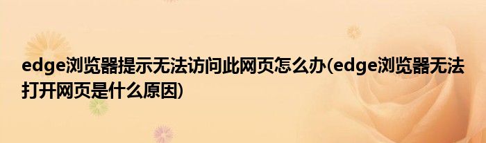 edge瀏覽器提示無法訪問此網(wǎng)頁怎么辦(edge瀏覽器無法打開網(wǎng)頁是什么原因)