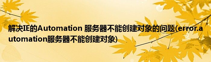 解決IE的Automation 服務器不能創(chuàng)建對象的問題(error.automation服務器不能創(chuàng)建對象)