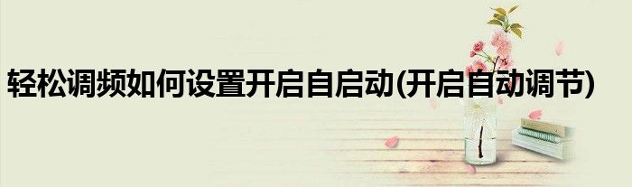 輕松調頻如何設置開啟自啟動(開啟自動調節(jié))