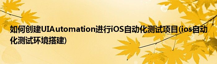 如何創(chuàng)建UIAutomation進(jìn)行iOS自動(dòng)化測(cè)試項(xiàng)目(ios自動(dòng)化測(cè)試環(huán)境搭建)