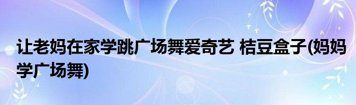 讓老媽在家學跳廣場舞愛奇藝 桔豆盒子(媽媽學廣場舞)