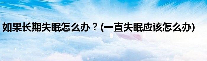 如果長期失眠怎么辦？(一直失眠應(yīng)該怎么辦)