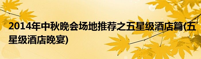 2014年中秋晚會(huì)場(chǎng)地推薦之五星級(jí)酒店篇(五星級(jí)酒店晚宴)