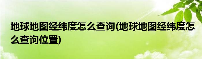 地球地圖經(jīng)緯度怎么查詢(xún)(地球地圖經(jīng)緯度怎么查詢(xún)位置)