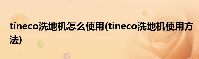 tineco洗地機(jī)怎么使用(tineco洗地機(jī)使用方法)