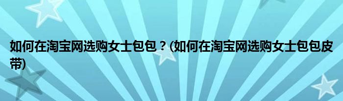 如何在淘寶網(wǎng)選購女士包包？(如何在淘寶網(wǎng)選購女士包包皮帶)