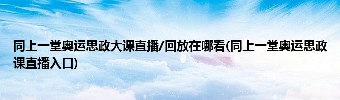 同上一堂奧運(yùn)思政大課直播/回放在哪看(同上一堂奧運(yùn)思政課直播入口)