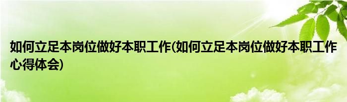 如何立足本崗位做好本職工作(如何立足本崗位做好本職工作心得體會(huì))