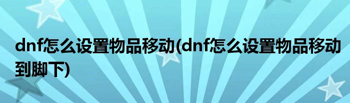 dnf怎么設置物品移動(dnf怎么設置物品移動到腳下)