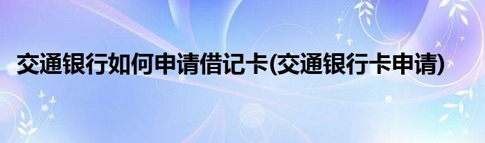 交通銀行如何申請(qǐng)借記卡(交通銀行卡申請(qǐng))