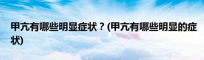 甲亢有哪些明顯癥狀？(甲亢有哪些明顯的癥狀)