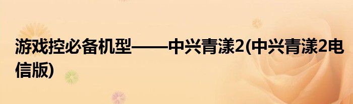 游戲控必備機(jī)型——中興青漾2(中興青漾2電信版)