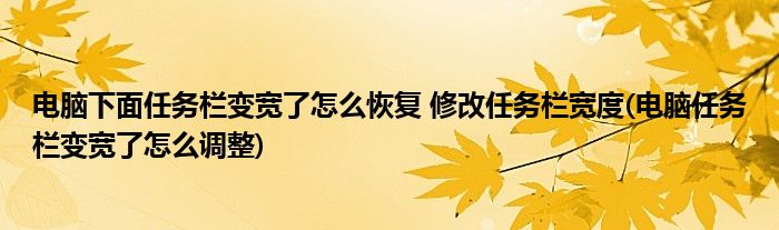 電腦下面任務欄變寬了怎么恢復 修改任務欄寬度(電腦任務欄變寬了怎么調整)