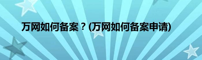 萬網(wǎng)如何備案？(萬網(wǎng)如何備案申請)