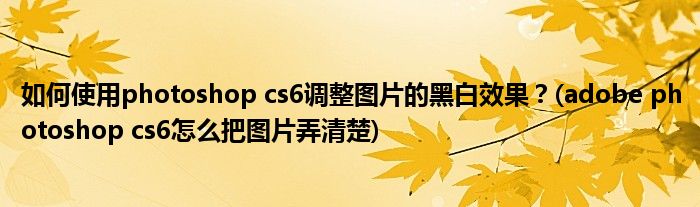 如何使用photoshop cs6調(diào)整圖片的黑白效果？(adobe photoshop cs6怎么把圖片弄清楚)