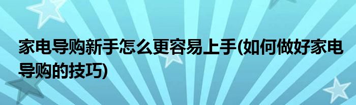 家電導購新手怎么更容易上手(如何做好家電導購的技巧)