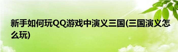 新手如何玩QQ游戲中演義三國(三國演義怎么玩)