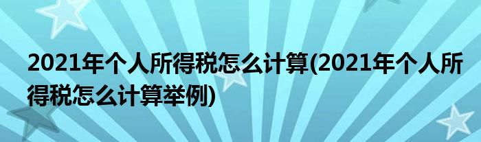 2021年個人所得稅怎么計算(2021年個人所得稅怎么計算舉例)