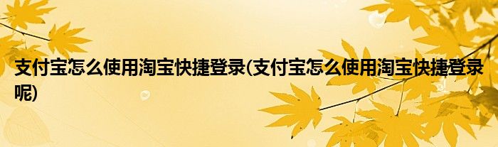 支付寶怎么使用淘寶快捷登錄(支付寶怎么使用淘寶快捷登錄呢)