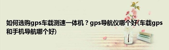 如何選購gps車載測速一體機(jī)？gps導(dǎo)航儀哪個(gè)好(車載gps和手機(jī)導(dǎo)航哪個(gè)好)