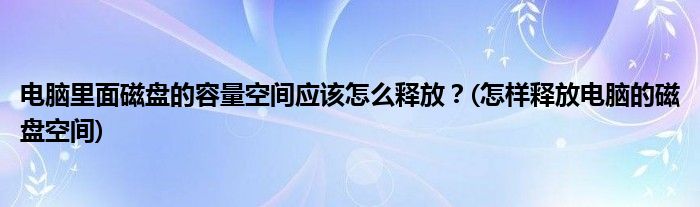 電腦里面磁盤的容量空間應(yīng)該怎么釋放？(怎樣釋放電腦的磁盤空間)