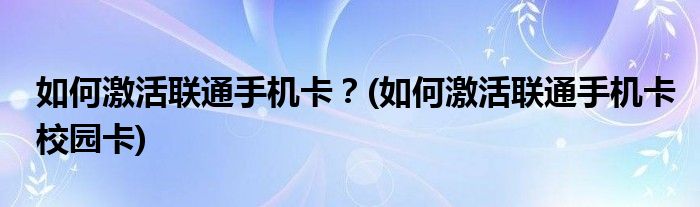 如何激活聯(lián)通手機(jī)卡？(如何激活聯(lián)通手機(jī)卡校園卡)