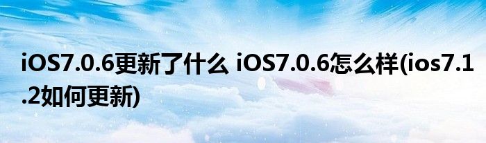 iOS7.0.6更新了什么 iOS7.0.6怎么樣(ios7.1.2如何更新)