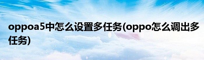 oppoa5中怎么設(shè)置多任務(wù)(oppo怎么調(diào)出多任務(wù))