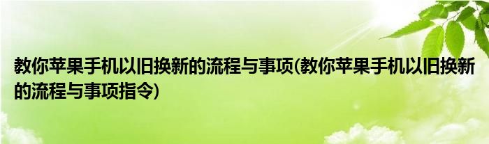 教你蘋果手機以舊換新的流程與事項(教你蘋果手機以舊換新的流程與事項指令)