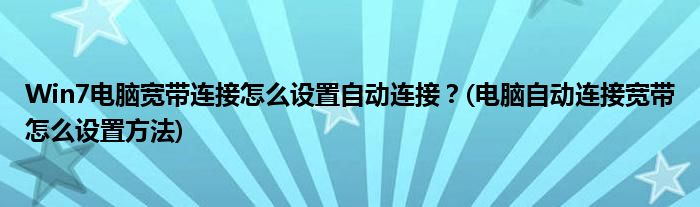 Win7電腦寬帶連接怎么設(shè)置自動連接？(電腦自動連接寬帶怎么設(shè)置方法)