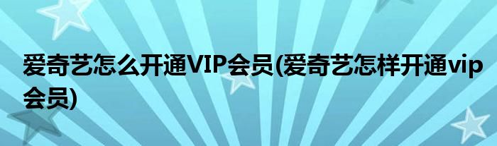 愛(ài)奇藝怎么開(kāi)通VIP會(huì)員(愛(ài)奇藝怎樣開(kāi)通vip會(huì)員)