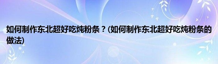 如何制作東北超好吃燉粉條？(如何制作東北超好吃燉粉條的做法)