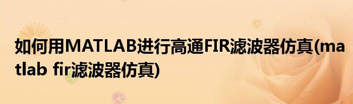 如何用MATLAB進(jìn)行高通FIR濾波器仿真(matlab fir濾波器仿真)