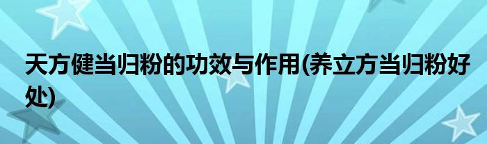 天方健當(dāng)歸粉的功效與作用(養(yǎng)立方當(dāng)歸粉好處)