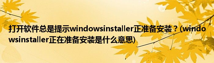 打開軟件總是提示windowsinstaller正準備安裝？(windowsinstaller正在準備安裝是什么意思)