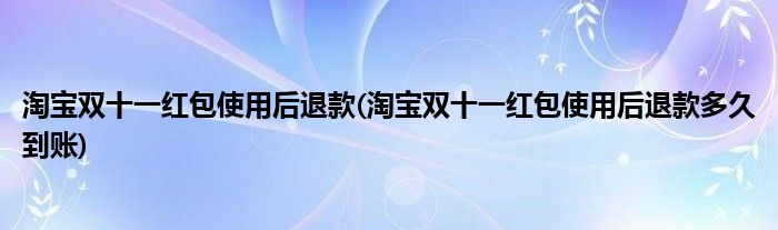 淘寶雙十一紅包使用后退款(淘寶雙十一紅包使用后退款多久到賬)