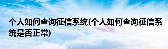 個人如何查詢征信系統(tǒng)(個人如何查詢征信系統(tǒng)是否正常)