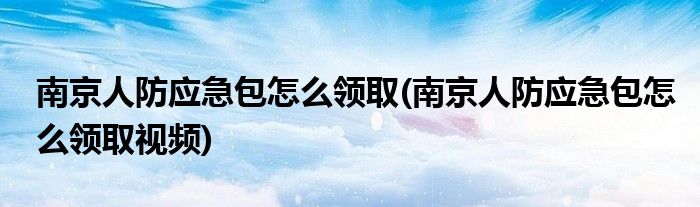 南京人防應(yīng)急包怎么領(lǐng)取(南京人防應(yīng)急包怎么領(lǐng)取視頻)