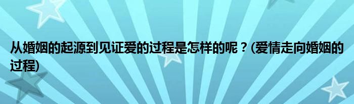 從婚姻的起源到見證愛的過程是怎樣的呢？(愛情走向婚姻的過程)