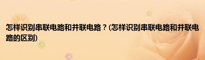 怎樣識(shí)別串聯(lián)電路和并聯(lián)電路？(怎樣識(shí)別串聯(lián)電路和并聯(lián)電路的區(qū)別)