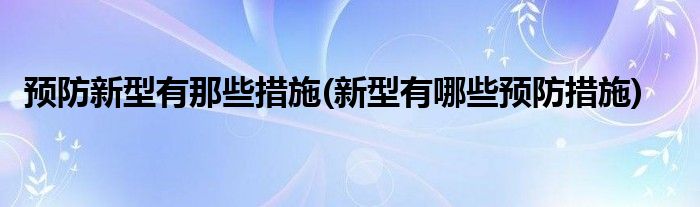 預(yù)防新型有那些措施(新型有哪些預(yù)防措施)