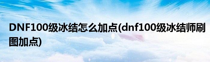 DNF100級(jí)冰結(jié)怎么加點(diǎn)(dnf100級(jí)冰結(jié)師刷圖加點(diǎn))