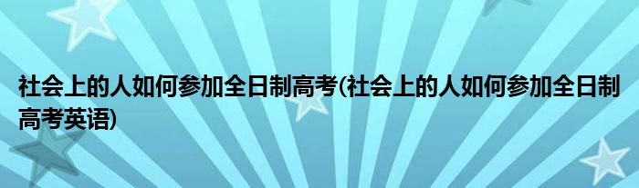 社會上的人如何參加全日制高考(社會上的人如何參加全日制高考英語)