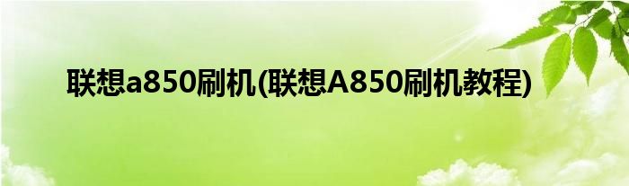 聯(lián)想a850刷機(jī)(聯(lián)想A850刷機(jī)教程)